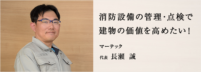 消防設備の管理・点検で　建物の価値を高めたい！
マーテック 代表 長瀬 誠