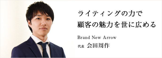 ライティングの力で　顧客の魅力を世に広める
Brand New Arrow 代表 会田周作