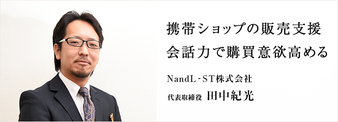 携帯ショップの販売支援　会話力で購買意欲高める
NandL-ST株式会社 代表取締役 田中紀光