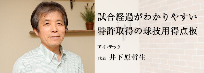 試合経過がわかりやすい　特許取得の球技用得点板
アイ・テック 代表 井下原哲生