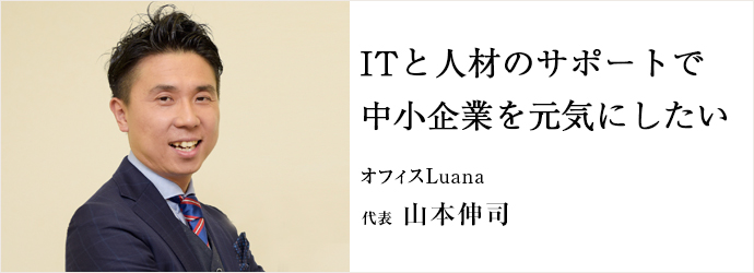 ITと人材のサポートで　中小企業を元気にしたい
オフィスLuana 代表 山本伸司