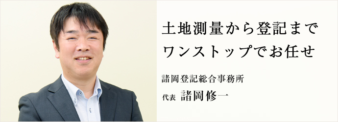 土地測量から登記まで　ワンストップでお任せ
諸岡登記総合事務所 代表 諸岡修一