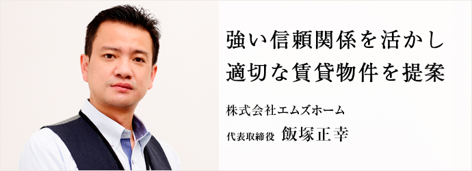 強い信頼関係を活かし　適切な賃貸物件を提案
株式会社エムズホーム 代表取締役 飯塚正幸