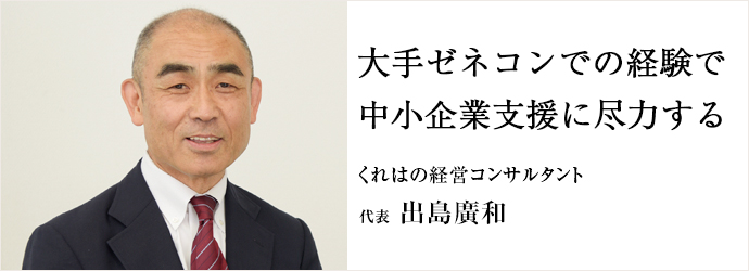 大手ゼネコンでの経験で　中小企業支援に尽力する
くれはの経営コンサルタント 代表 出島廣和