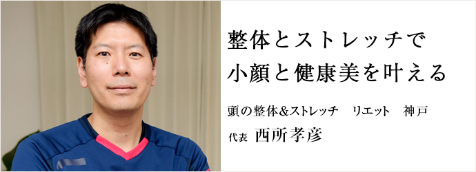 整体とストレッチで　小顔と健康美を叶える
頭の整体＆ストレッチ　リエット　神戸 代表 西所孝彦