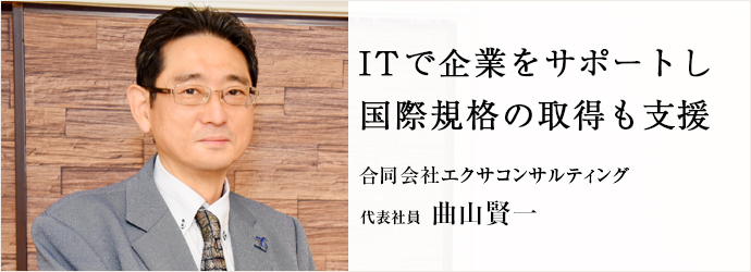 ITで企業をサポートし　国際規格の取得も支援
合同会社エクサコンサルティング 代表社員 曲山賢一