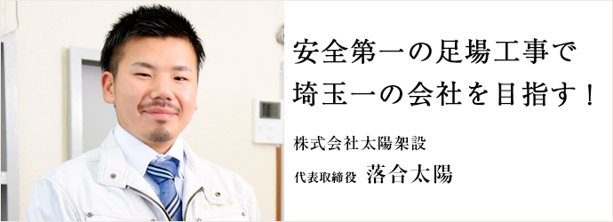 安全第一の足場工事で　埼玉一の会社を目指す！
株式会社太陽架設 代表取締役 落合太陽