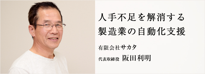 人手不足を解消する　製造業の自動化支援
有限会社サカタ 代表取締役 阪田利明