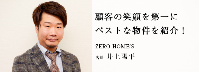 顧客の笑顔を第一に　ベストな物件を紹介！
ZERO HOME'S 店長 井上陽平