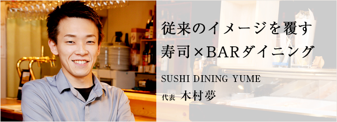 従来のイメージを覆す　寿司×BARダイニング
SUSHI DINING YUME 代表 木村夢