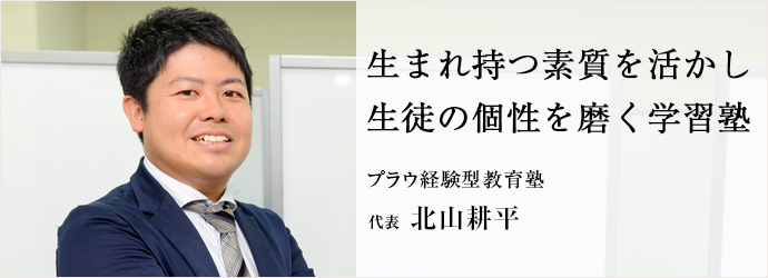 生まれ持つ素質を活かし　生徒の個性を磨く学習塾
プラウ経験型教育塾 代表 北山耕平