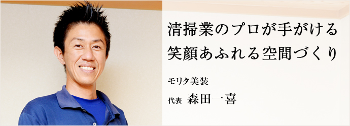 清掃業のプロが手がける　笑顔あふれる空間づくり
モリタ美装 代表 森田一喜