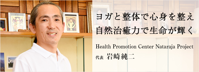 ヨガと整体で心身を整え　自然治癒力で生命が輝く
Health Promotion Center Nataraja Project 代表 岩崎純二