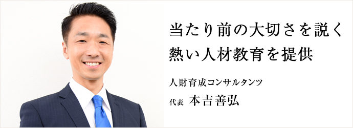 当たり前の大切さを説く　熱い人材教育を提供
人財育成コンサルタンツ 代表 本吉善弘