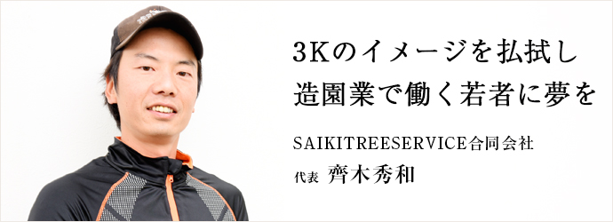 3Kのイメージを払拭し　造園業で働く若者に夢を
SAIKITREESERVICE合同会社 代表 齊木秀和