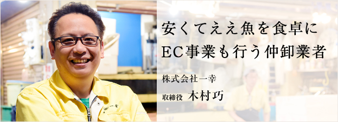 安くてええ魚を食卓に　EC事業も行う仲卸業者
株式会社一幸 取締役 木村巧