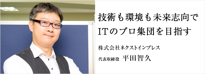 技術も環境も未来志向で　ITのプロ集団を目指す
株式会社ネクストインプレス 代表取締役 平田智久