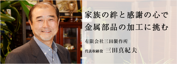 家族の絆と感謝の心で　金属部品の加工に挑む
有限会社三田製作所 代表取締役 三田真紀夫