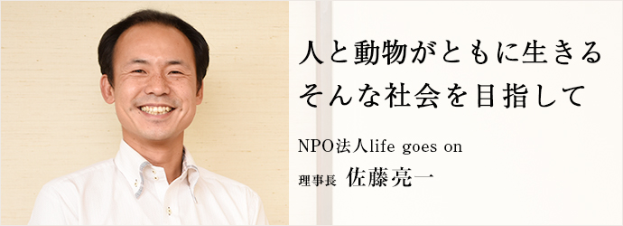 人と動物がともに生きる　そんな社会を目指して
NPO法人life goes on 理事長 佐藤亮一