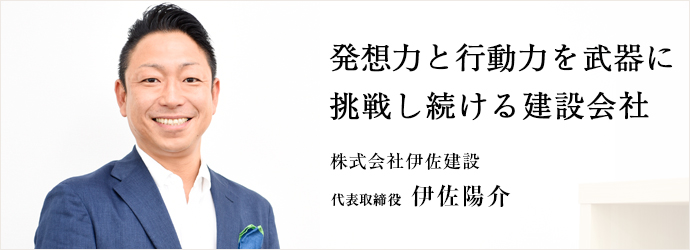 発想力と行動力を武器に　挑戦し続ける建設会社
株式会社伊佐建設 代表取締役 伊佐陽介