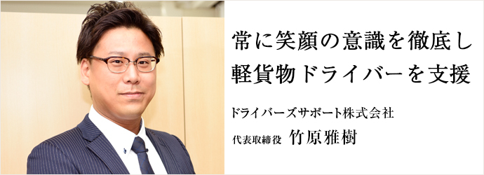 常に笑顔の意識を徹底し　軽貨物ドライバーを支援
ドライバーズサポート株式会社 代表取締役 竹原雅樹