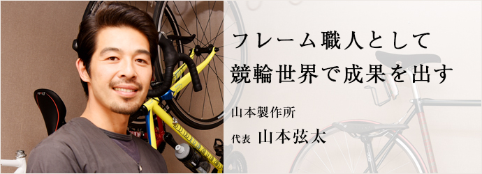 フレーム職人として　競輪世界で成果を出す
山本製作所 代表 山本弦太