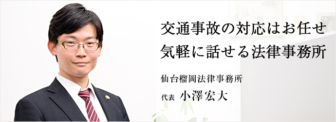 交通事故の対応はお任せ　気軽に話せる法律事務所
仙台榴岡法律事務所 代表 小澤宏大