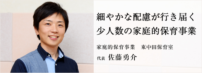 細やかな配慮が行き届く　少人数の家庭的保育事業
家庭的保育事業　東中田保育室 代表 佐藤勇介