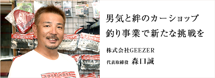 男気と絆のカーショップ　釣り事業で新たな挑戦を
株式会社GEEZER 代表取締役 森口誠