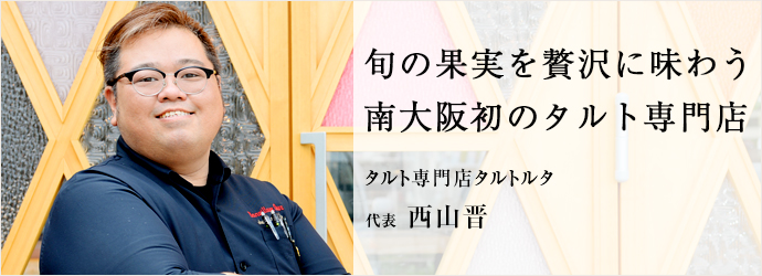 旬の果実を贅沢に味わう　南大阪初のタルト専門店
タルト専門店タルトルタ 代表 西山晋