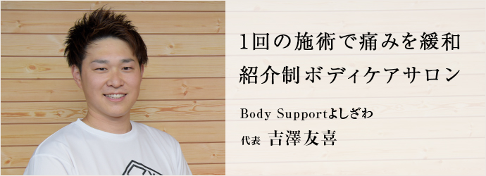 1回の施術で痛みを緩和　紹介制ボディケアサロン
Body Supportよしざわ 代表 吉澤友喜