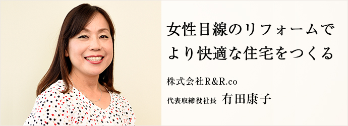 女性目線のリフォームで　より快適な住宅をつくる
株式会社R＆R.co 代表取締役社長 有田康子