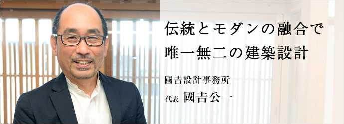 伝統とモダンの融合で　唯一無二の建築設計
國𠮷設計事務所 代表 國𠮷公一