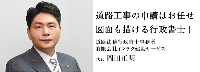 道路工事の申請はお任せ　図面も描ける行政書士！
道路法務行政書士事務所／有限会社インテク建設サービス 代表 岡田正明