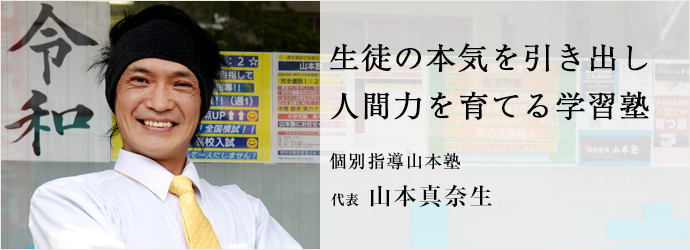 生徒の本気を引き出し　人間力を育てる学習塾
個別指導山本塾 代表 山本真奈生