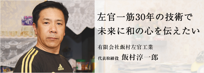 左官一筋30年の技術で　未来に和の心を伝えたい
有限会社飯村左官工業 代表取締役 飯村淳一郎