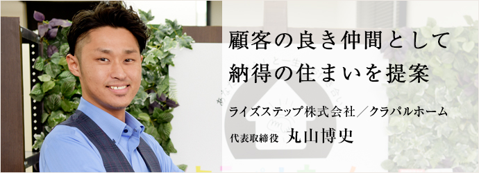 顧客の良き仲間として　納得の住まいを提案
ライズステップ株式会社／クラパルホーム 代表取締役 丸山博史