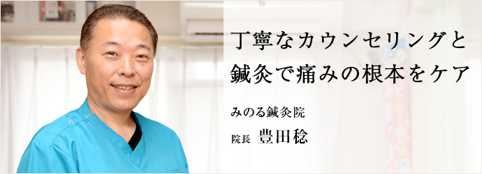 丁寧なカウンセリングと　鍼灸で痛みの根本をケア
みのる鍼灸院 院長 豊田稔