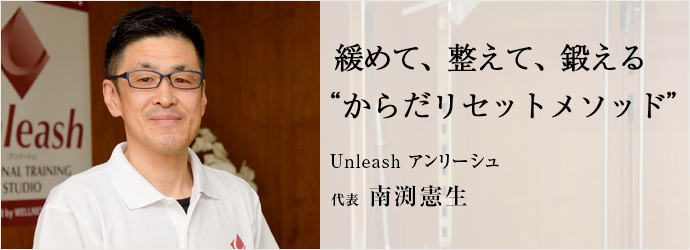 緩めて、整えて、鍛える　“からだリセットメソッド”
Unleash アンリーシュ 代表 南渕憲生