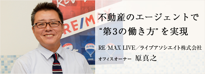 不動産のエージェントで　“第3の働き方”を実現
RE/MAX LIVE／ライブアソシエイト株式会社 オフィスオーナー 原真之