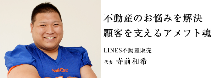 不動産のお悩みを解決　顧客を支えるアメフト魂
LINES不動産販売 代表 寺前和希