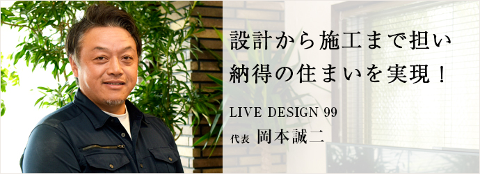 設計から施工まで担い　納得の住まいを実現！
LIVE DESIGN 99 代表 岡本誠二