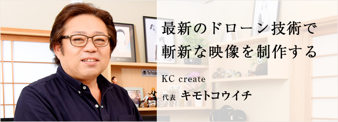 最新のドローン技術で　斬新な映像を制作する
KC create 代表 キモトコウイチ