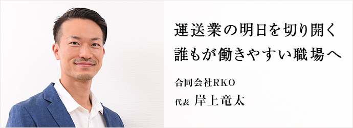 運送業の明日を切り開く　誰もが働きやすい職場へ
合同会社RKO 代表 岸上竜太