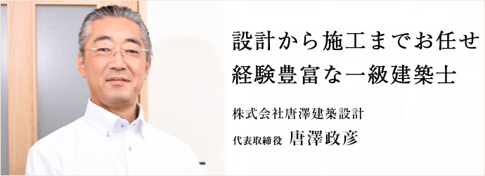 設計から施工までお任せ　経験豊富な一級建築士
株式会社唐澤建築設計 代表取締役 唐澤政彦