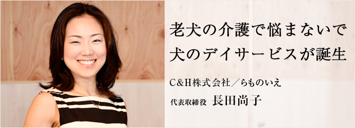 老犬の介護で悩まないで　犬のデイサービスが誕生
C&H株式会社／らものいえ 代表取締役 長田尚子