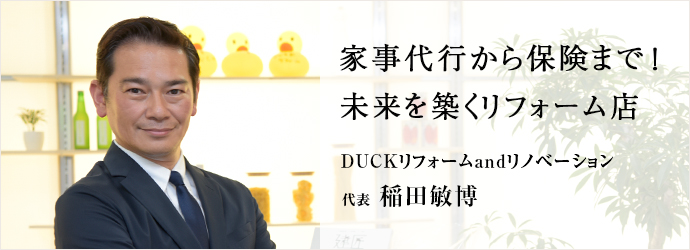 家事代行から保険まで！　未来を築くリフォーム店
DUCKリフォームandリノベーション 代表 稲田敏博