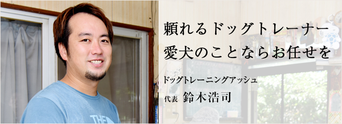 頼れるドッグトレーナー　愛犬のことならお任せを
ドッグトレーニングアッシュ 代表 鈴木浩司