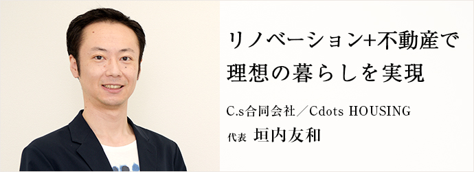 リノベーション+不動産で　理想の暮らしを実現
C.s合同会社／Cdots HOUSING 代表 垣内友和