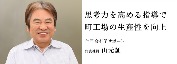 思考力を高める指導で　町工場の生産性を向上
合同会社Yサポート 代表社員 山元証